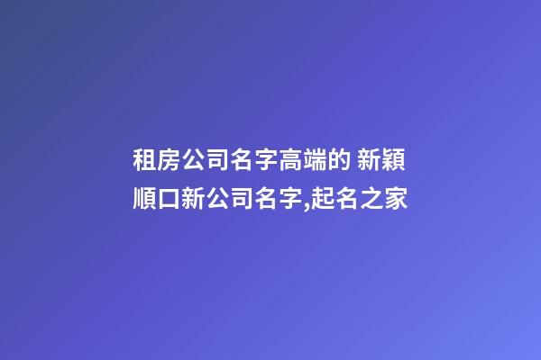 租房公司名字高端的 新穎順口新公司名字,起名之家-第1張-公司起名-玄機派